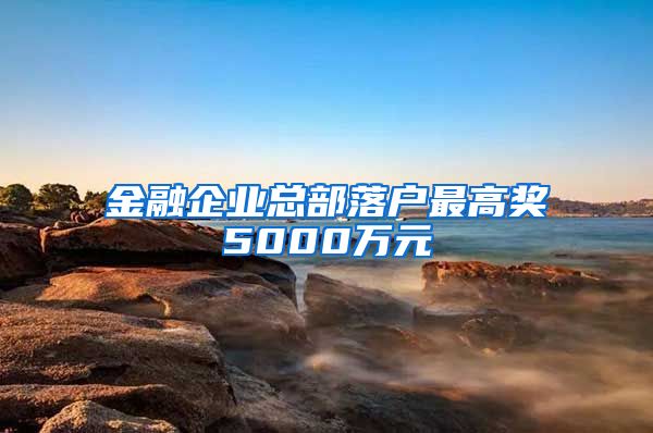 金融企业总部落户最高奖5000万元