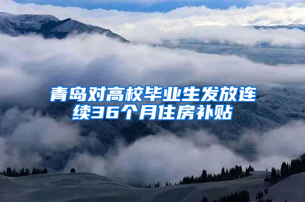 青岛对高校毕业生发放连续36个月住房补贴