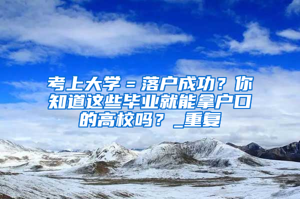 考上大学＝落户成功？你知道这些毕业就能拿户口的高校吗？_重复