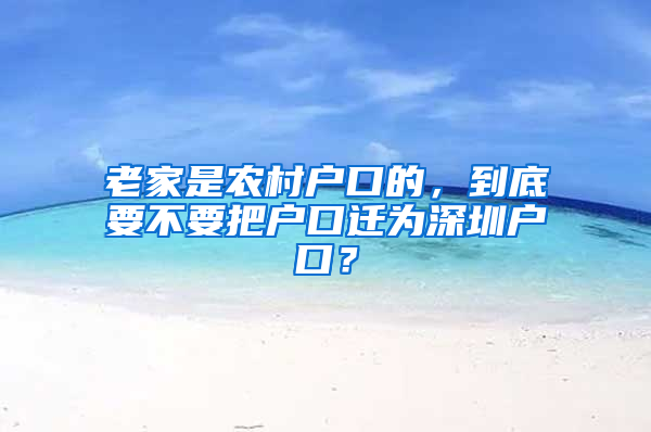 老家是农村户口的，到底要不要把户口迁为深圳户口？