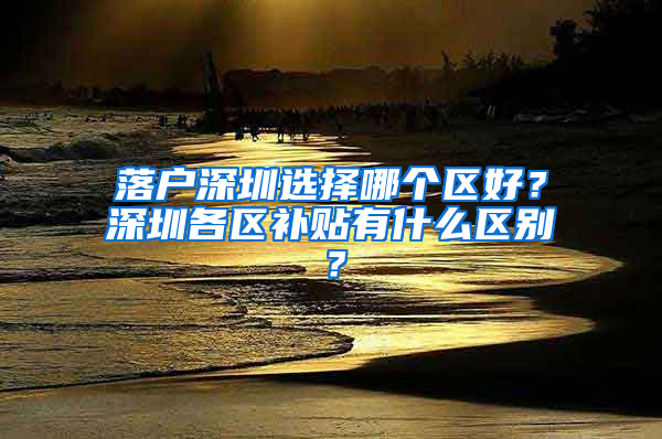 落户深圳选择哪个区好？深圳各区补贴有什么区别？