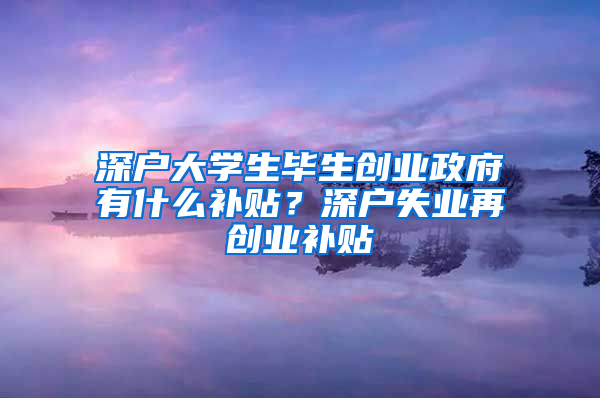 深户大学生毕生创业政府有什么补贴？深户失业再创业补贴