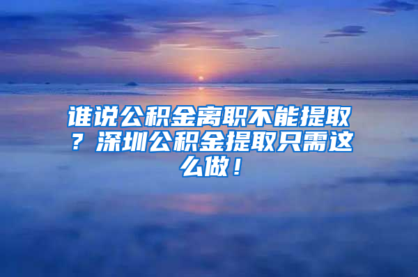 谁说公积金离职不能提取？深圳公积金提取只需这么做！