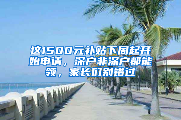 这1500元补贴下周起开始申请，深户非深户都能领，家长们别错过