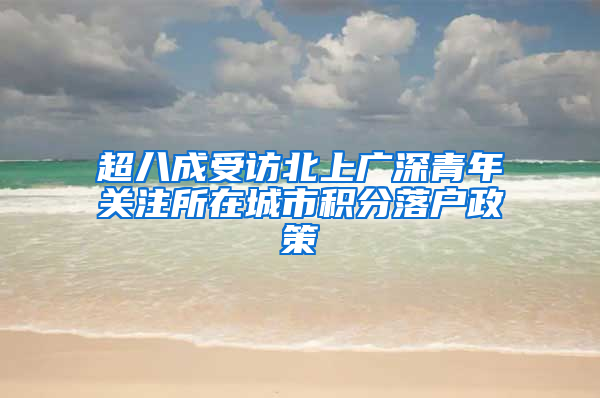 超八成受访北上广深青年关注所在城市积分落户政策