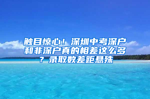 触目惊心！深圳中考深户和非深户真的相差这么多？录取数差距悬殊