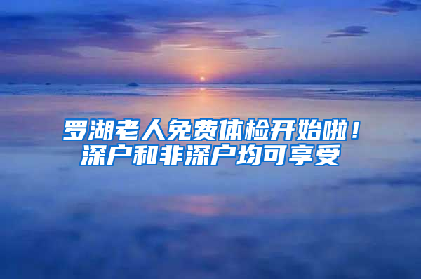 罗湖老人免费体检开始啦！深户和非深户均可享受