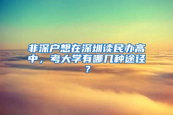 非深户想在深圳读民办高中，考大学有哪几种途径？