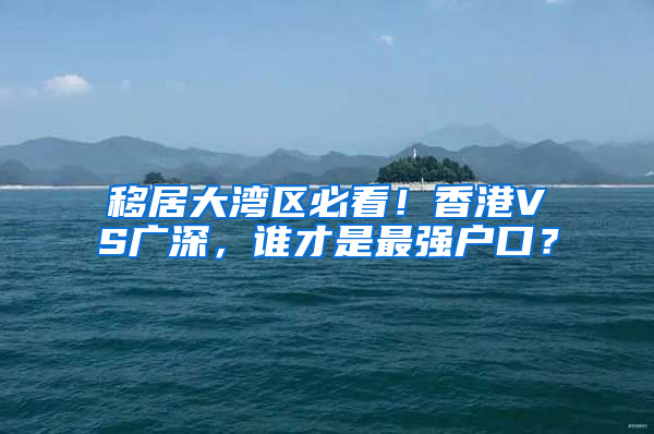 移居大湾区必看！香港VS广深，谁才是最强户口？