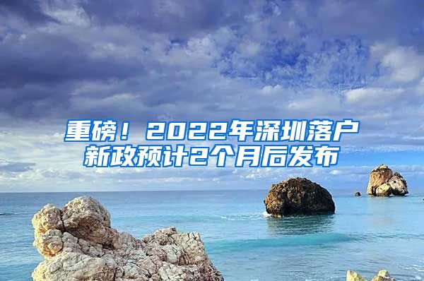 重磅！2022年深圳落户新政预计2个月后发布