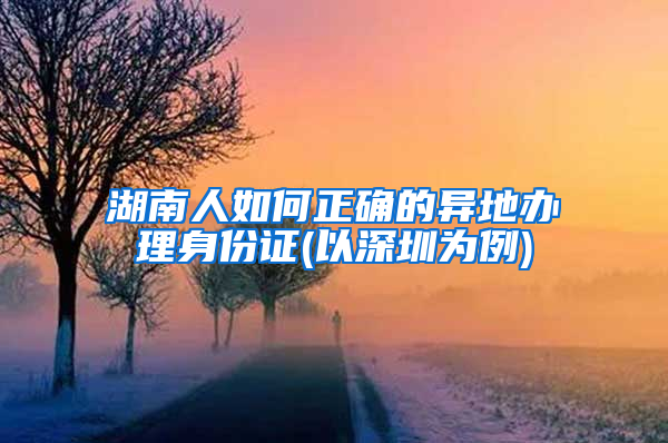 湖南人如何正确的异地办理身份证(以深圳为例)