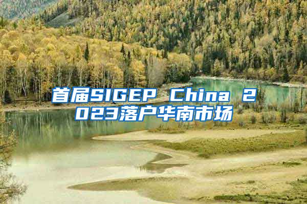 首届SIGEP China 2023落户华南市场