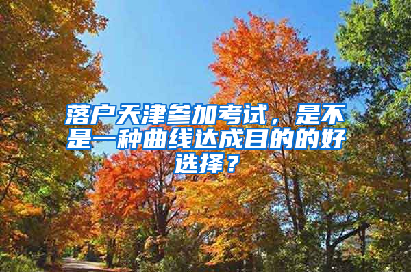 落户天津参加考试，是不是一种曲线达成目的的好选择？