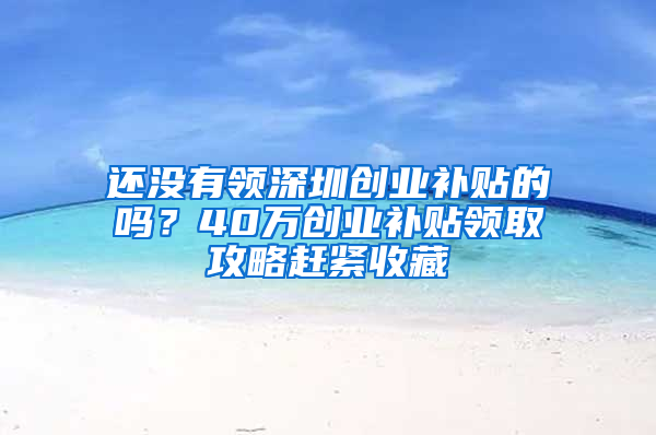 还没有领深圳创业补贴的吗？40万创业补贴领取攻略赶紧收藏