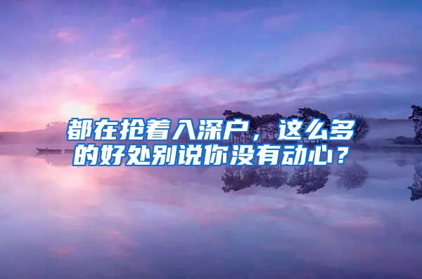 都在抢着入深户，这么多的好处别说你没有动心？