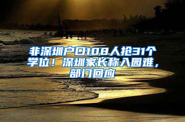 非深圳户口108人抢31个学位！深圳家长称入园难，部门回应