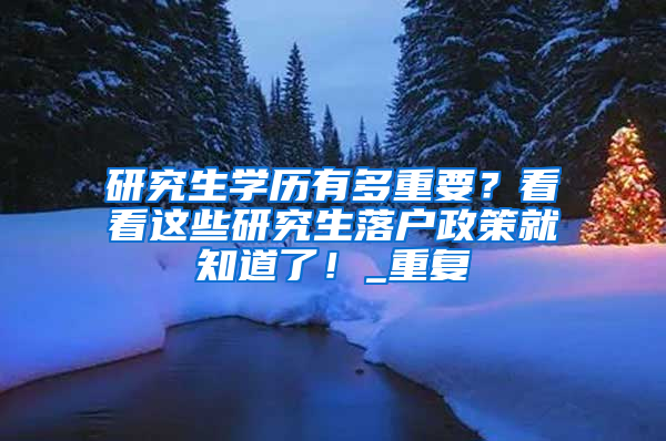 研究生学历有多重要？看看这些研究生落户政策就知道了！_重复