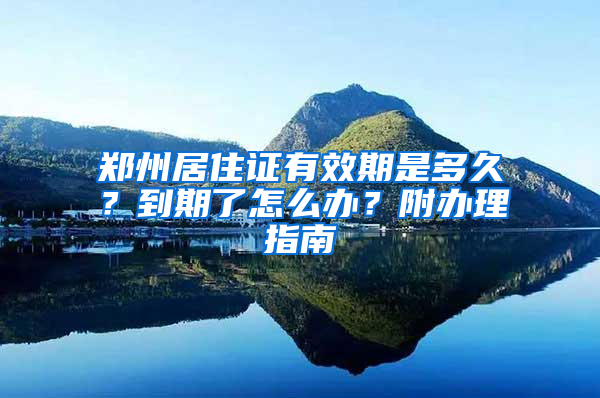 郑州居住证有效期是多久？到期了怎么办？附办理指南