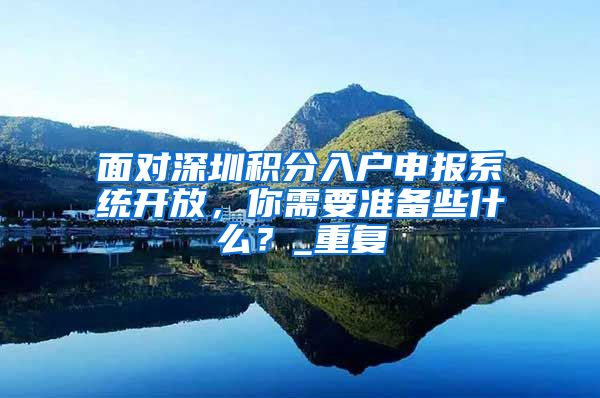 面对深圳积分入户申报系统开放，你需要准备些什么？_重复