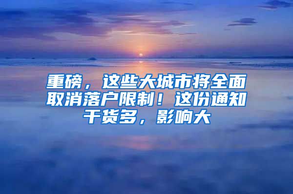 重磅，这些大城市将全面取消落户限制！这份通知干货多，影响大