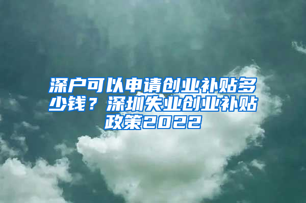 深户可以申请创业补贴多少钱？深圳失业创业补贴政策2022