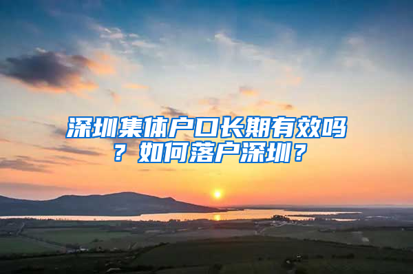 深圳集体户口长期有效吗？如何落户深圳？