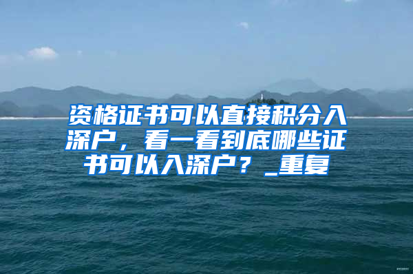 资格证书可以直接积分入深户，看一看到底哪些证书可以入深户？_重复