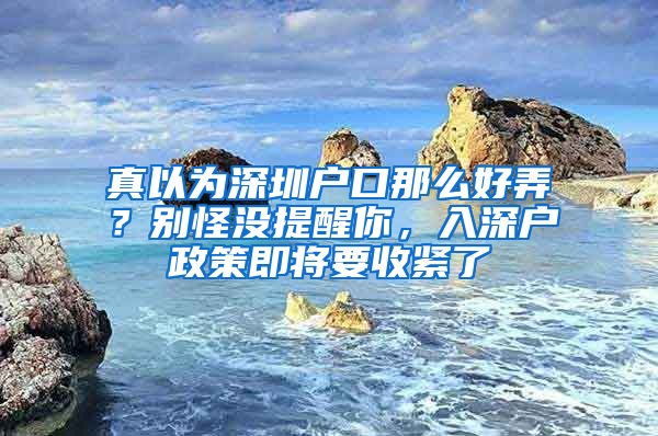 真以为深圳户口那么好弄？别怪没提醒你，入深户政策即将要收紧了