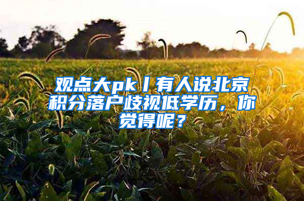 观点大pk丨有人说北京积分落户歧视低学历，你觉得呢？