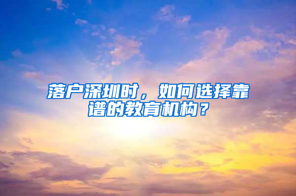 落户深圳时，如何选择靠谱的教育机构？