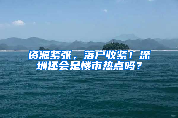 资源紧张，落户收紧！深圳还会是楼市热点吗？