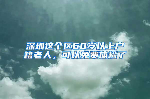 深圳这个区60岁以上户籍老人，可以免费体检了