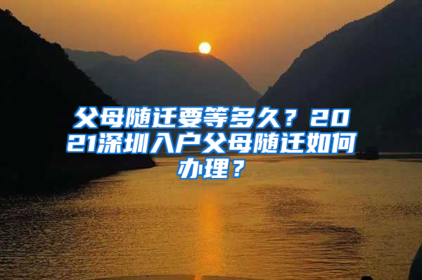 父母随迁要等多久？2021深圳入户父母随迁如何办理？