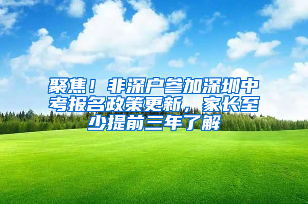 聚焦！非深户参加深圳中考报名政策更新，家长至少提前三年了解