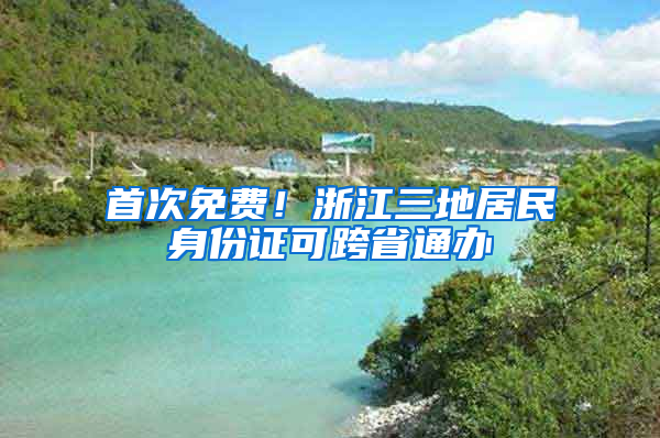 首次免费！浙江三地居民身份证可跨省通办