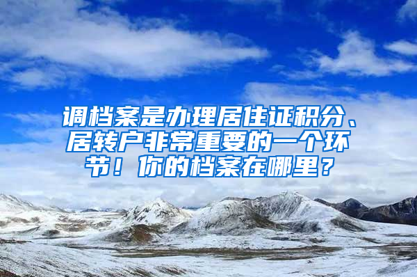 调档案是办理居住证积分、居转户非常重要的一个环节！你的档案在哪里？