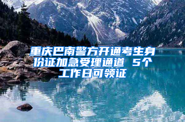 重庆巴南警方开通考生身份证加急受理通道 5个工作日可领证