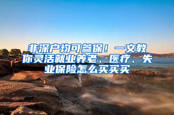 非深户均可参保！一文教你灵活就业养老、医疗、失业保险怎么买买买