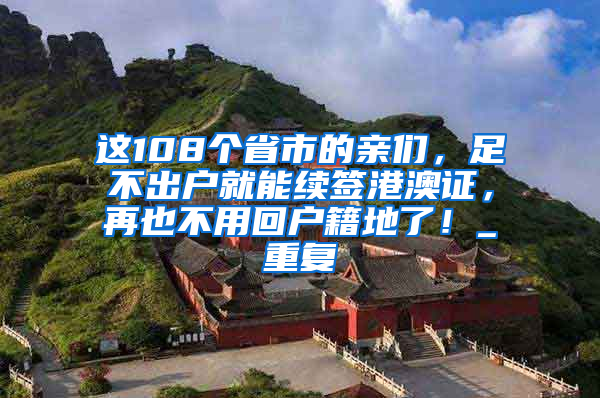 这108个省市的亲们，足不出户就能续签港澳证，再也不用回户籍地了！_重复