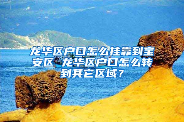 龙华区户口怎么挂靠到宝安区 龙华区户口怎么转到其它区域？