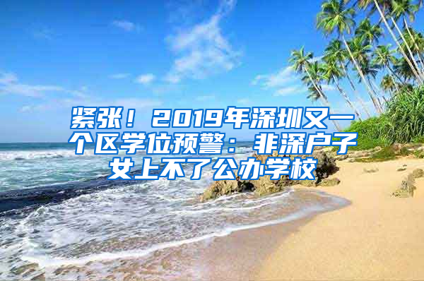 紧张！2019年深圳又一个区学位预警：非深户子女上不了公办学校