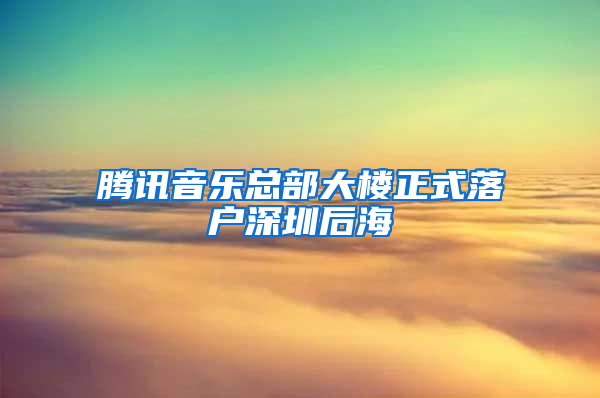 腾讯音乐总部大楼正式落户深圳后海