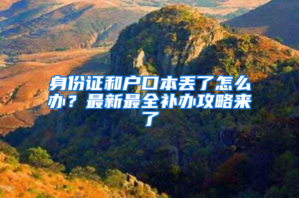 身份证和户口本丢了怎么办？最新最全补办攻略来了