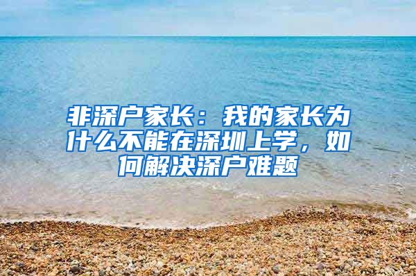 非深户家长：我的家长为什么不能在深圳上学，如何解决深户难题