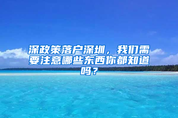 深政策落户深圳，我们需要注意哪些东西你都知道吗？