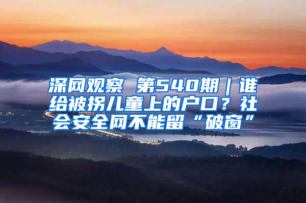 深网观察 第540期｜谁给被拐儿童上的户口？社会安全网不能留“破窗”