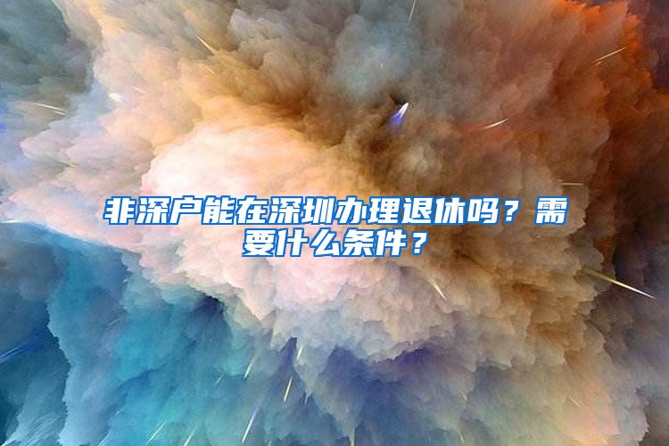 非深户能在深圳办理退休吗？需要什么条件？