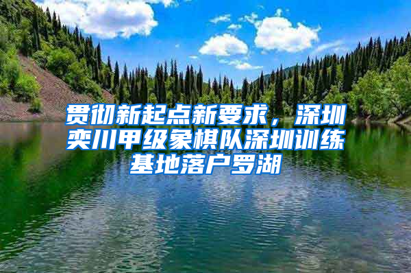 贯彻新起点新要求，深圳奕川甲级象棋队深圳训练基地落户罗湖