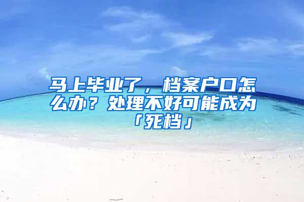 马上毕业了，档案户口怎么办？处理不好可能成为「死档」