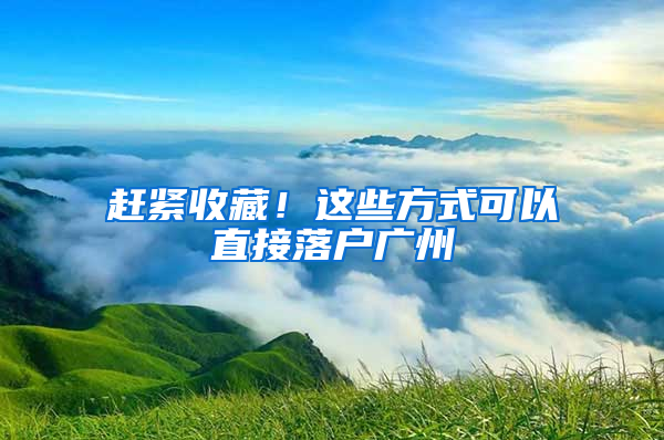 赶紧收藏！这些方式可以直接落户广州